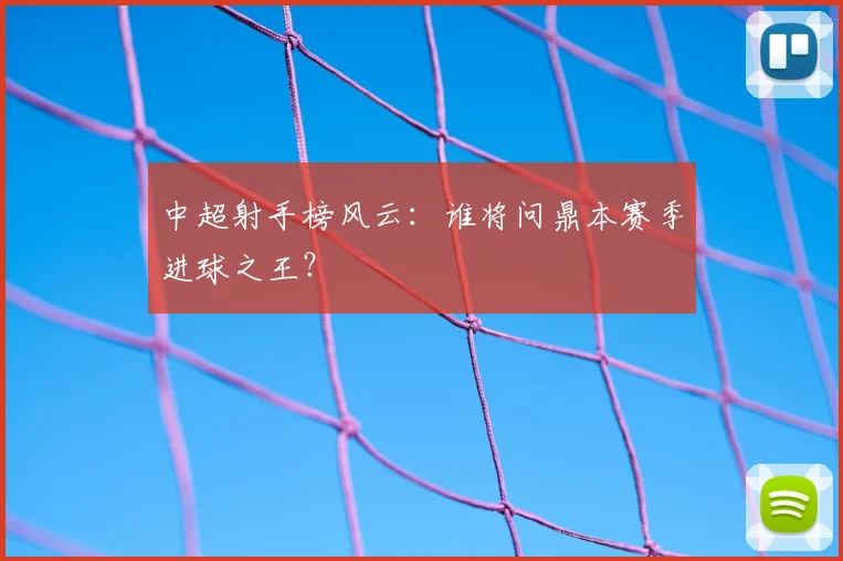 中超射手榜风云：谁将问鼎本赛季进球之王？