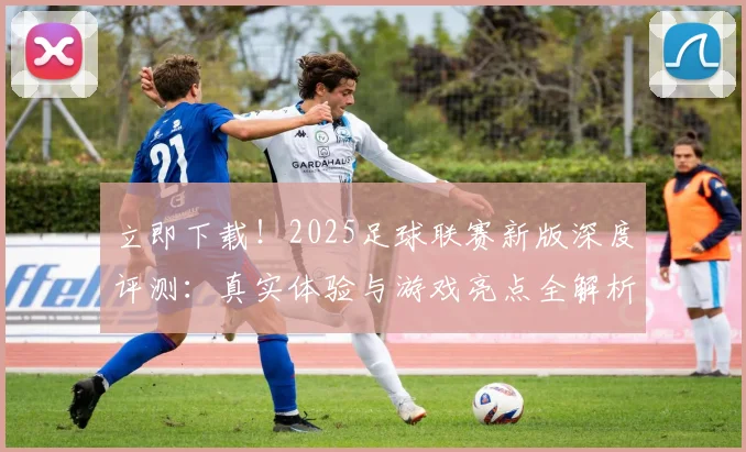 立即下载！2025足球联赛新版深度评测：真实体验与游戏亮点全解析