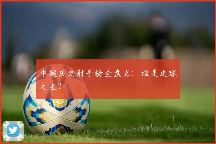 中超历史射手榜全盘点：谁是进球之王？
