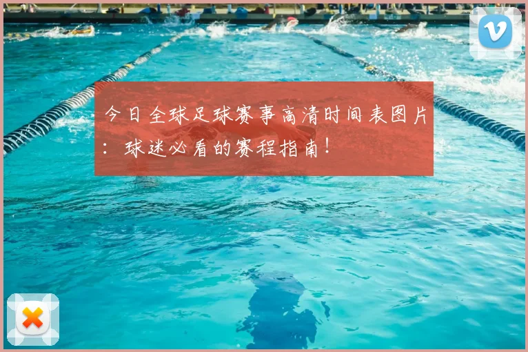 今日全球足球赛事高清时间表图片：球迷必看的赛程指南！