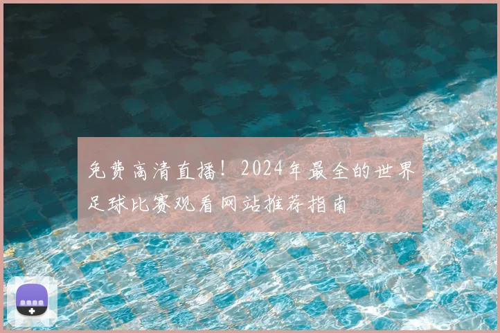 免费高清直播！2024年最全的世界足球比赛观看网站推荐指南