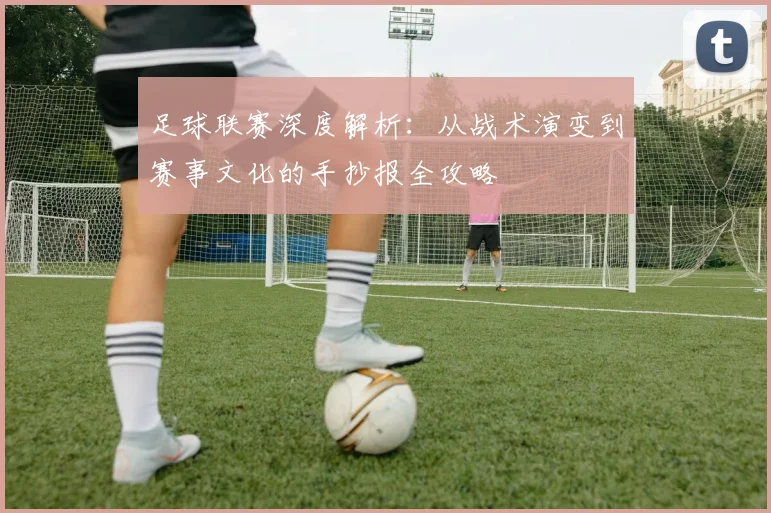 足球联赛深度解析：从战术演变到赛事文化的手抄报全攻略