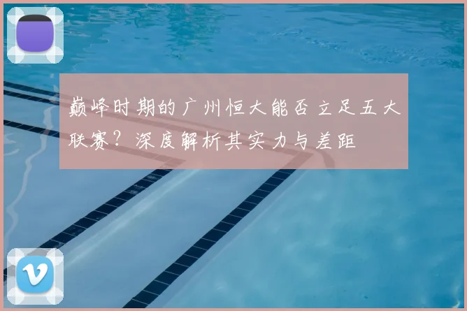 巅峰时期的广州恒大能否立足五大联赛？深度解析其实力与差距