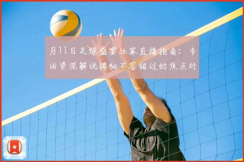 月11日足球盛宴独家直播指南：专访资深解说揭秘不容错过的焦点对决