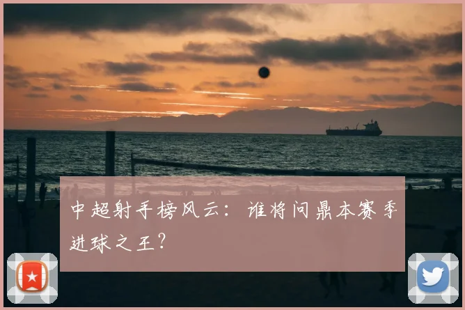 中超射手榜风云：谁将问鼎本赛季进球之王？