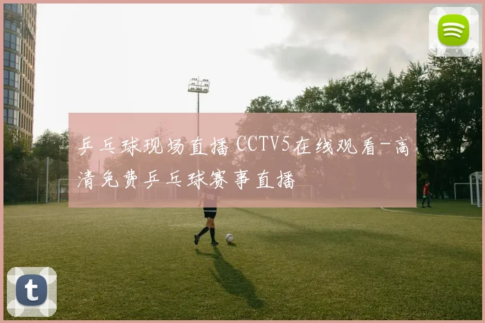 乒乓球现场直播 CCTV5在线观看-高清免费乒乓球赛事直播
