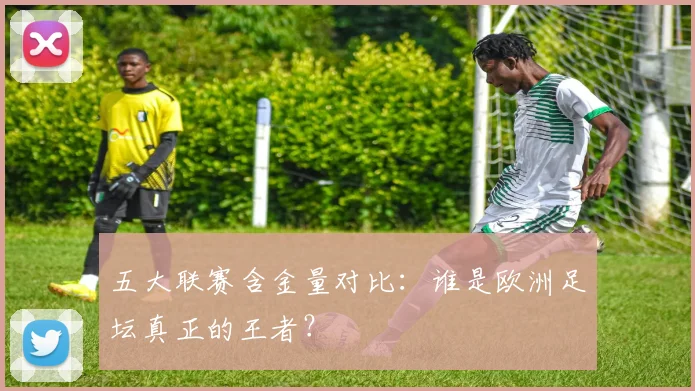 五大联赛含金量对比：谁是欧洲足坛真正的王者？