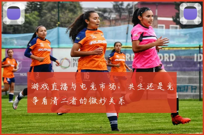 游戏直播与电竞市场，共生还是竞争看清二者的微妙关系