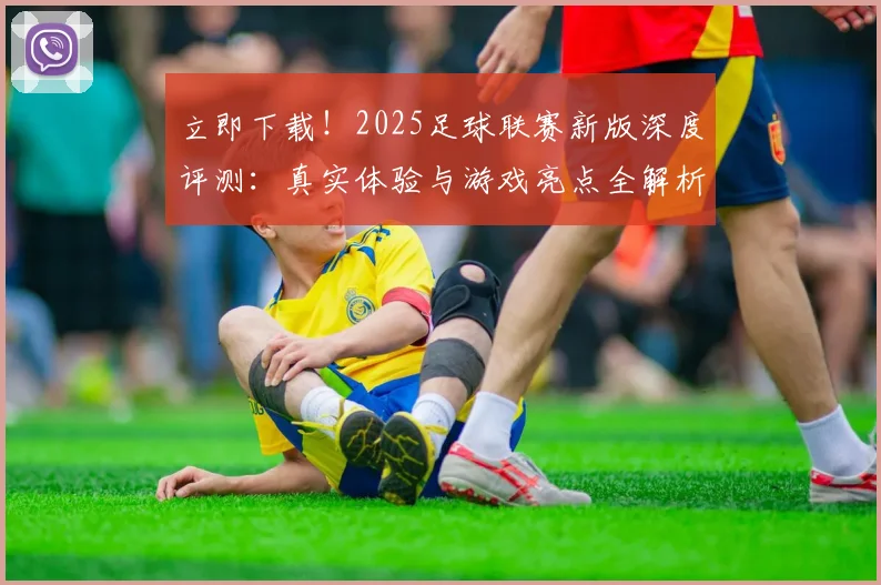 立即下载！2025足球联赛新版深度评测：真实体验与游戏亮点全解析