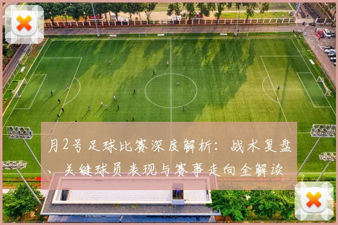 月2号足球比赛深度解析：战术复盘、关键球员表现与赛事走向全解读