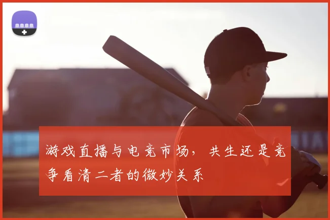 游戏直播与电竞市场，共生还是竞争看清二者的微妙关系