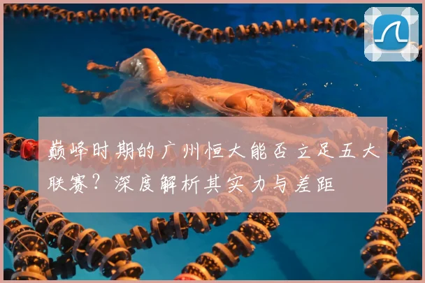 巅峰时期的广州恒大能否立足五大联赛?深度解析其实力与差距