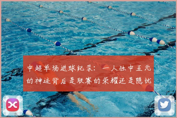 中超单场进球纪录：一人独中五元的神迹背后是联赛的荣耀还是隐忧？