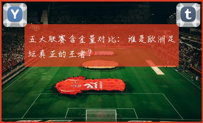五大联赛含金量对比：谁是欧洲足坛真正的王者？